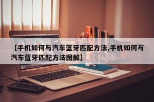 【手机如何与汽车蓝牙匹配方法,手机如何与汽车蓝牙匹配方法图解】