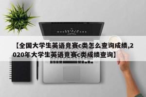 【全国大学生英语竞赛c类怎么查询成绩,2020年大学生英语竞赛c类成绩查询】