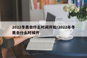 2022冬奥会什么时间开始/2022年冬奥会什么时候开