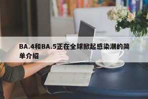 BA.4和BA.5正在全球掀起感染潮的简单介绍