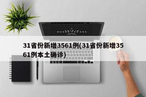 31省份新增3561例(31省份新增3561例本土确诊)