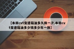 【本田cvt变速箱油多久换一次,本田cvt变速箱油多少钱多少年一换】