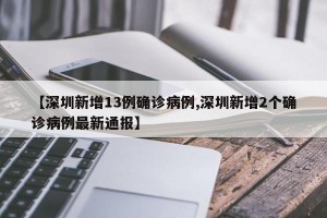 【深圳新增13例确诊病例,深圳新增2个确诊病例最新通报】