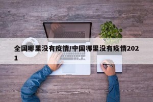 全国哪里没有疫情/中国哪里没有疫情2021