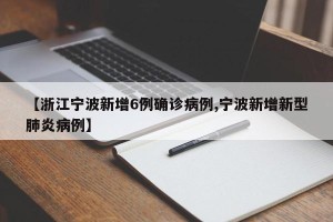 【浙江宁波新增6例确诊病例,宁波新增新型肺炎病例】