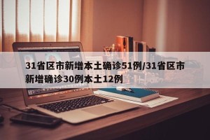 31省区市新增本土确诊51例/31省区市新增确诊30例本土12例
