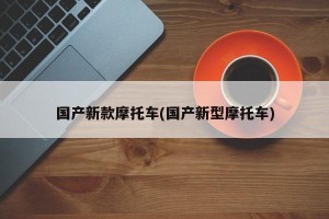 国产新款摩托车(国产新型摩托车)