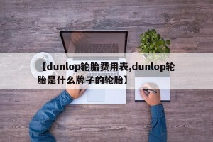 【dunlop轮胎费用表,dunlop轮胎是什么牌子的轮胎】