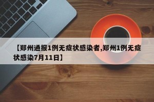 【郑州通报1例无症状感染者,郑州1例无症状感染7月11日】
