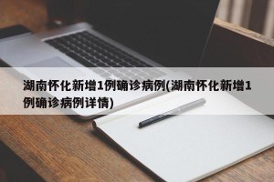 湖南怀化新增1例确诊病例(湖南怀化新增1例确诊病例详情)