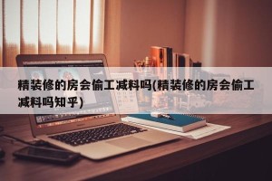 精装修的房会偷工减料吗(精装修的房会偷工减料吗知乎)