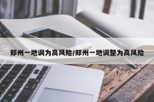 郑州一地调为高风险/郑州一地调整为高风险