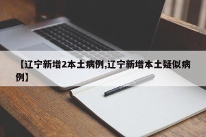 【辽宁新增2本土病例,辽宁新增本土疑似病例】
