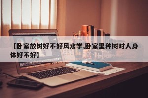 【卧室放树好不好风水学,卧室里种树对人身体好不好】