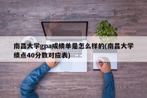 南昌大学gpa成绩单是怎么样的(南昌大学绩点40分数对应表)