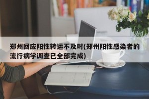 郑州回应阳性转运不及时(郑州阳性感染者的流行病学调查已全部完成)