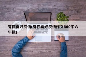 有你真好疫情(有你真好疫情作文600字六年级)