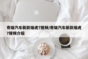 奇瑞汽车新款瑞虎7视频/奇瑞汽车新款瑞虎7视频介绍