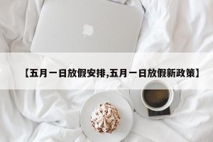 【五月一日放假安排,五月一日放假新政策】