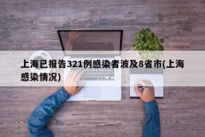 上海已报告321例感染者波及8省市(上海感染情况)