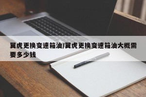 翼虎更换变速箱油/翼虎更换变速箱油大概需要多少钱