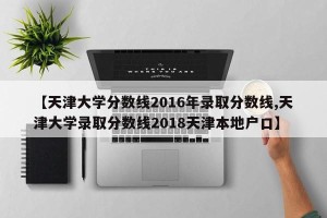 【天津大学分数线2016年录取分数线,天津大学录取分数线2018天津本地户口】