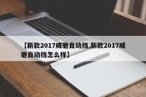 【新款2017威驰自动挡,新款2017威驰自动挡怎么样】