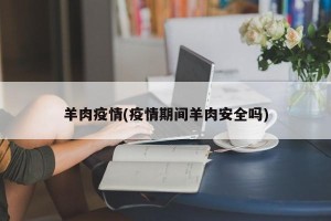 羊肉疫情(疫情期间羊肉安全吗)