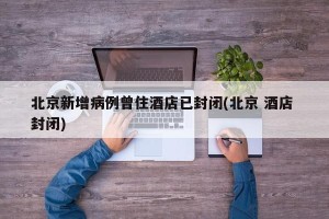 北京新增病例曾住酒店已封闭(北京 酒店 封闭)