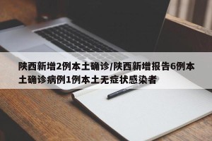 陕西新增2例本土确诊/陕西新增报告6例本土确诊病例1例本土无症状感染者