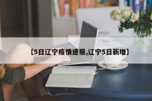 【5日辽宁疫情速报,辽宁5日新增】