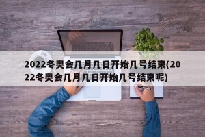 2022冬奥会几月几日开始几号结束(2022冬奥会几月几日开始几号结束呢)