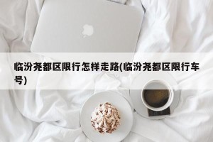 临汾尧都区限行怎样走路(临汾尧都区限行车号)