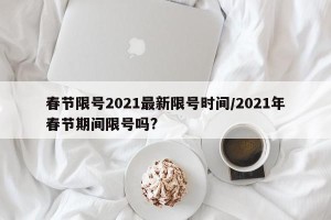 春节限号2021最新限号时间/2021年春节期间限号吗?