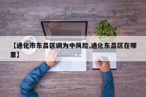 【通化市东昌区调为中风险,通化东昌区在哪里】