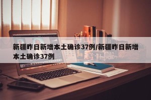 新疆昨日新增本土确诊37例/新疆昨日新增本土确诊37例