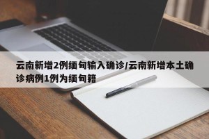 云南新增2例缅甸输入确诊/云南新增本土确诊病例1例为缅甸籍