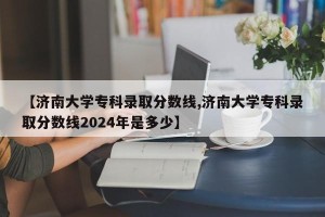 【济南大学专科录取分数线,济南大学专科录取分数线2024年是多少】