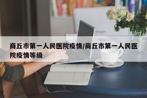 商丘市第一人民医院疫情/商丘市第一人民医院疫情等级