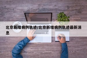 北京新增病例轨迹/北京新增病例轨迹最新消息