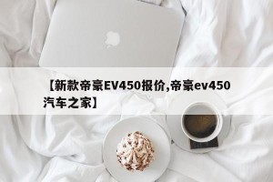 【新款帝豪EV450报价,帝豪ev450汽车之家】