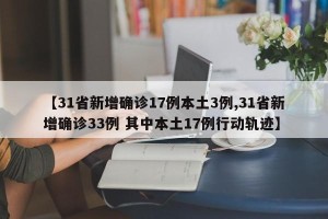 【31省新增确诊17例本土3例,31省新增确诊33例 其中本土17例行动轨迹】