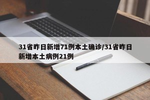 31省昨日新增71例本土确诊/31省昨日新增本土病例21例