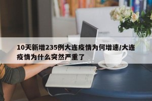 10天新增235例大连疫情为何增速/大连疫情为什么突然严重了