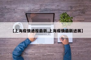 【上海疫情通报最新,上海疫情最新进展】
