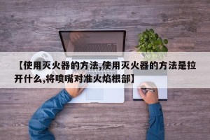 【使用灭火器的方法,使用灭火器的方法是拉开什么,将喷嘴对准火焰根部】