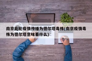 南京此轮疫情传播为德尔塔毒株(南京疫情毒株为德尔塔意味着什么)
