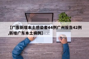 【广东新增本土感染者44例广州报告42例,新增广东本土病例】