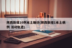 陕西新增10例本土确诊(陕西新增1本土病例 活动轨迹)