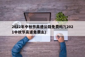 2022年中秋节高速公路免费吗?(2021中秋节高速免费么)